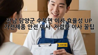 전남 담양군 수북면 이사 효율성 UP! 👨‍👩‍👧‍👦 가전제품 안전 이사 & 저렴한 이사 꿀팁! ✨