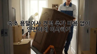 속초 용달이사 견적, 추가 비용 없이 안전하게 이사하기!